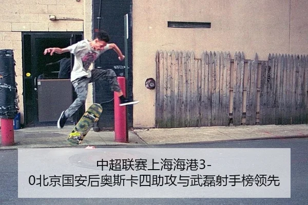 中超联赛上海海港3-0北京国安后奥斯卡四助攻与武磊射手榜领先